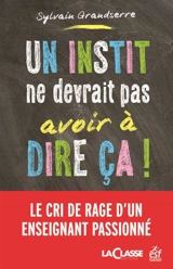 Un instit ne devrait pas avoir à dire ça ! : le cri de rage d'un enseignant passionné - Sylvain Grandserre