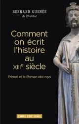 Comment on écrit l'histoire au XIIIe siècle : Primat et le Roman des roys - Bernard Guenée