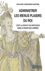 Administrer les menus plaisirs du roi : l'Etat, la cour et les spectacles dans la France des Lumières - Pauline Lemaigre-Gaffier