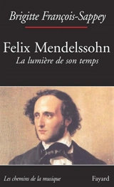 Felix Mendelssohn : la lumière de son temps - Brigitte François-Sappey
