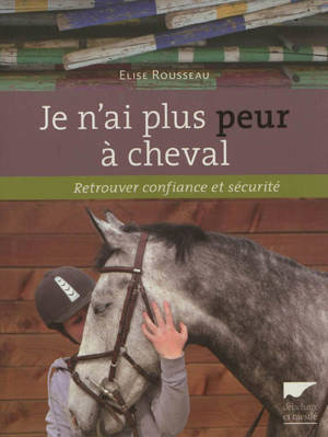 Je n'ai plus peur à cheval : retrouver confiance et sécurité - Elise Rousseau