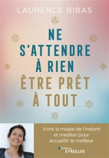 Ne s'attendre à rien, être prêt à tout : vivre la magie de l'instant et méditer pour accueillir le meilleur - Laurence Bibas