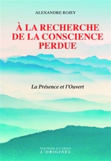 A la recherche de la conscience perdue : la présence et l'ouvert - Alexandre Rojey