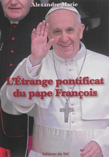 L'étrange pontificat du pape François. Les fausses lumières d'une foi dénaturée : réflexions sur l'encyclique Lumen fidei - Alexandre Marie