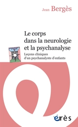 Le corps dans la neurologie et dans la psychanalyse : leçons cliniques d'un psychanalyste d'enfants - Jean Bergès