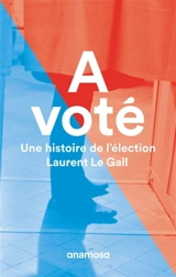 A voté : une histoire de l'élection - Laurent Le Gall