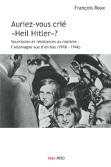 Auriez-vous crié Heil Hitler ? : soumission et résistances au nazisme : l'Allemagne vue d'en bas (1918-1946) - François Roux