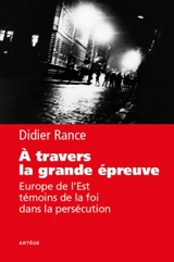 A travers la grande épreuve : Europe de l'Est, témoins de la foi dans la persécution - Didier Rance
