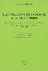 L'antimaçonnerie en France à la Belle Epoque : personnalités, mentalités, structures et modes d'action des organisations antimaçonniques, 1899-1914 - Michel Jarrige