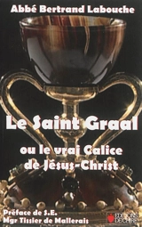 Le Saint-Graal ou Le vrai calice de Jésus-Christ : histoire, archéologie et théologie du calice de Valencia - Bertrand Labouche