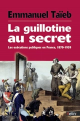 La guillotine au secret : les exécutions publiques en France, 1870-1939 - Emmanuel Taïeb
