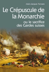 Le crépuscule de la monarchie ou Le sacrifice des gardes suisses : 10 août 1792 - Alain-Jacques Tornare