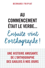 Au commencement était le verbe... : ensuite vint l'orthographe ! - Bernard Fripiat