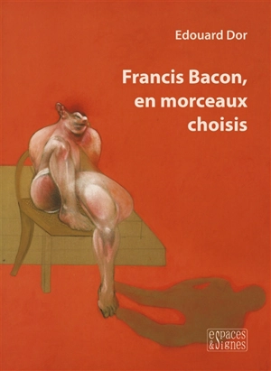Francis Bacon, en morceaux choisis - Edouard Dor