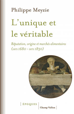 L'unique et le véritable : réputation, origine et marchés alimentaires (vers 1680-vers 1830) - Philippe Meyzie