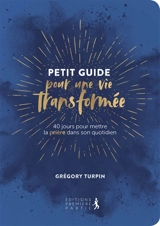 Petit guide pour une vie transformée : 40 jours pour mettre la prière dans son quotidien - Grégory Turpin
