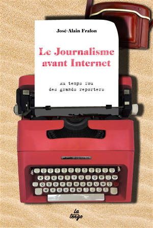 Le journalisme avant Internet : au temps fou des grands reporters - José-Alain Fralon