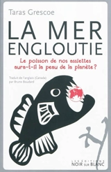 La mer engloutie : le poisson de nos assiettes aura-t-il la peau de la planète ? - Taras Grescoe