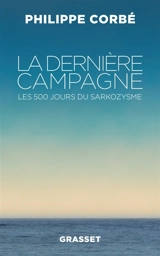La dernière campagne : les 500 jours du sarkozysme - Philippe Corbé