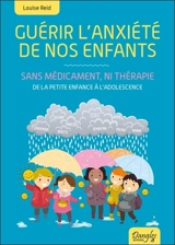 Guérir l'anxiété de nos enfants : sans médicament ni thérapie : de la petite enfance à l'adolescence - Louise Reid