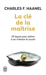 La clé de la maîtrise : un merveilleux guide pour obtenir tout ce que vous désirez dans la vie - Charles Francis Haanel