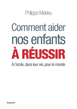 Comment aider nos enfants à réussir : à l'école, dans leur vie, pour le monde - Philippe Meirieu