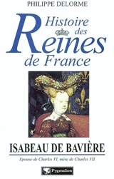 Isabeau de Bavière : épouse de Charles VI, mère de Charles VII - Philippe Delorme