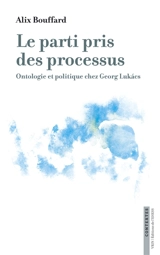 Le parti pris des processus : ontologie et politique chez Georg Lukacs - Alix Bouffard
