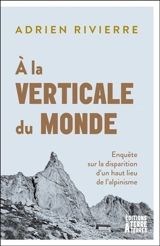 A la verticale du monde : enquête sur la disparition d'un haut lieu de l’alpinisme - Adrien Rivierre