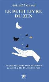 Le petit livre du zen : le guide essentiel pour découvrir la voie du zen et vivre en paix - Astrid Carvel