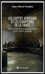 Les captifs africains et les comptoirs de la traite : Aux Amériques espagnoles (XVIe-XVIIIe siècle) - Jean-Pierre Tardieu