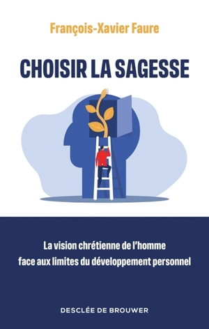 Choisir la sagesse : la vision chrétienne de l'homme face aux limites du développement personnel - François-Xavier Faure