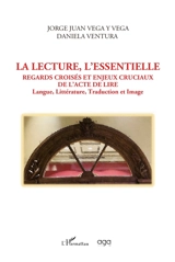 La lecture, l'essentielle : regards croisés et enjeux cruciaux de l'acte de lire : langue, littérature, traduction et image - Jorge Juan Vega y Vega