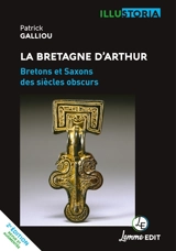 La Bretagne d'Arthur : Bretons et Saxons des siècles obscurs - Patrick Galliou