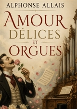 Amour Délices et Orgues : La comédie humaine revisitée avec humour et dérision. - Alphonse Allais