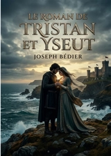 Le roman de Tristan et Yseut : Un amour interdit, une légende éternelle - Joseph Bédier