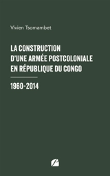 La construction d'une armée postcoloniale en République du Congo : 1960-2014 - Tsomambet, Vivien