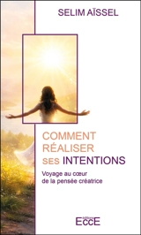 Comment réaliser ses intentions : voyage au coeur de la pensée créatrice - Selim Aïssel
