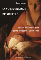 La voie d'enfance spirituelle : de saint François de Sales à sainte Thérèse de l'Enfant-Jésus - David Laurent