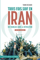 Trois fois soif en Iran : un Français dans la révolution : 1970-2005 - Yann Richard