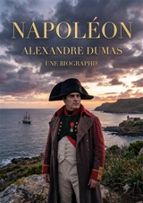 Napoléon. Une biographie : La vie et l'ascension fulgurante de l'Empereur des Français sous la plume d'Alexandre Dumois - Alexandre Dumas