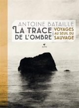 La trace de l'ombre : voyages au seuil du sauvage - Antoine Bataille