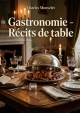 Gastronomie : Récits de table : Un voyage littéraire au coeur de la cuisine française - Charles Monselet
