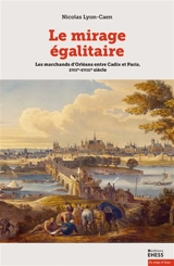 Le mirage égalitaire : les marchands d'Orléans entre Cadix et Paris, XVIIe-XVIIIe siècle - Nicolas Lyon-Caen