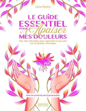 Le guide essentiel pour apaiser mes douleurs : des clés naturelles pour reprendre le pouvoir sur la douleur chronique - Léna Mestric