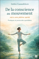 De la conscience au mouvement : vers une pleine santé : pratiques et protocoles quotidiens - Ambre Cazaudehore