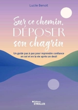 Sur ce chemin, déposer son chagrin : un guide pas à pas pour reprendre confiance en soi et en la vie après un deuil - Lucile Benoit