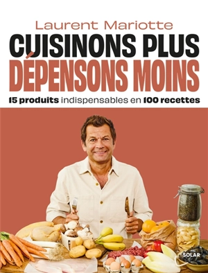 Cuisinons plus, dépensons moins : 15 produits indispensables en 100 recettes - Laurent Mariotte
