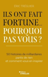 Ils ont fait fortune... pourquoi pas vous ? : 50 histoires de milliardaires partis de rien et comment vous en inspirer - Eric Tréguier