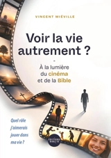 Voir la vie autrement ? : à la lumière du cinéma et de la Bible : quel rôle j'aimerais jouer dans ma vie ? - Vincent Miéville